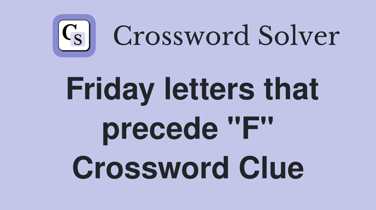 Friday letters that precede "F" Crossword Clue Answers Crossword Solver